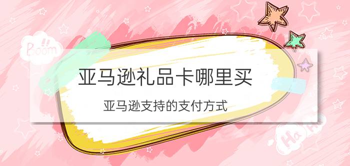 亚马逊礼品卡哪里买 亚马逊支持的支付方式？